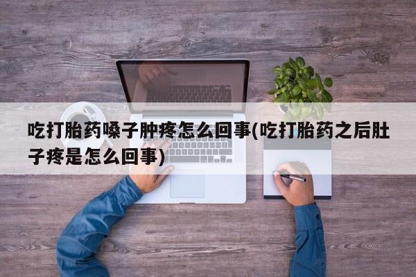 米非米索使用吃打胎药嗓子肿疼怎么回事(吃打胎药之后肚子疼是怎么回事)