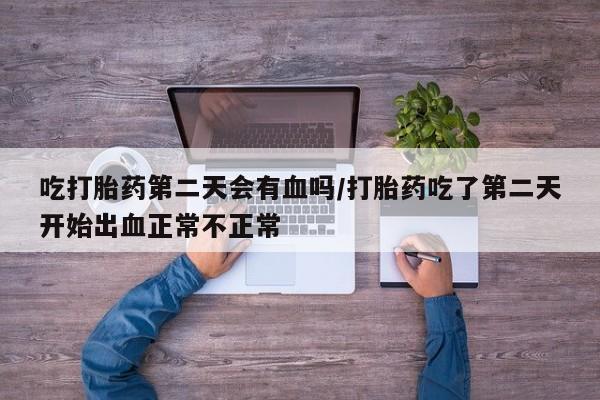米非米索使用吃打胎药第二天会有血吗/打胎药吃了第二天开始出血正常不正常