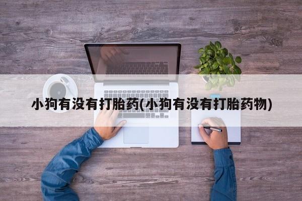 米非米索使用小狗有没有打胎药(小狗有没有打胎药物)