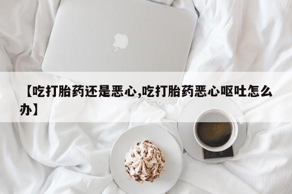 米非米索使用【吃打胎药还是恶心,吃打胎药恶心呕吐怎么办】