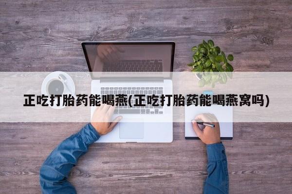 米非米索使用正吃打胎药能喝燕(正吃打胎药能喝燕窝吗)