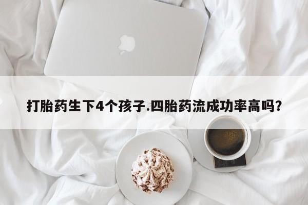 米非米索使用打胎药生下4个孩子.四胎药流成功率高吗？