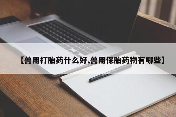 米非米索使用【兽用打胎药什么好,兽用保胎药物有哪些】