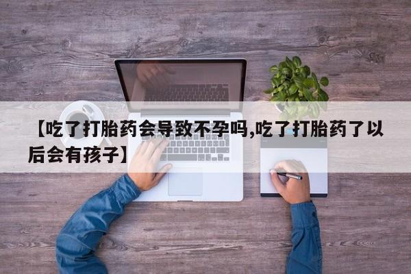 米非米索使用【吃了打胎药会导致不孕吗,吃了打胎药了以后会有孩子】