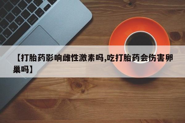 米非米索使用【打胎药影响雌性激素吗,吃打胎药会伤害卵巢吗】