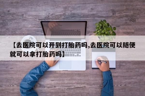 米非米索使用【去医院可以开到打胎药吗,去医院可以随便就可以拿打胎药吗】
