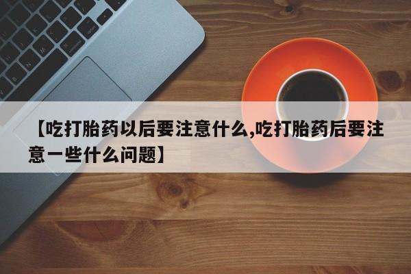 米非米索使用【吃打胎药以后要注意什么,吃打胎药后要注意一些什么问题】