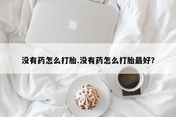 米非米索使用没有药怎么打胎.没有药怎么打胎最好？