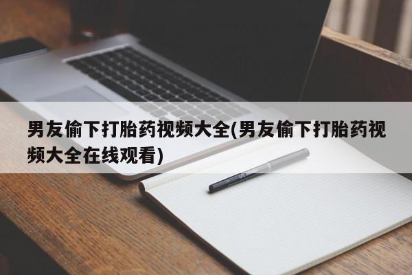 米非米索使用男友偷下打胎药视频大全(男友偷下打胎药视频大全在线观看)