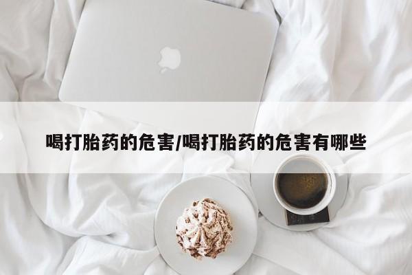 米非米索使用喝打胎药的危害/喝打胎药的危害有哪些