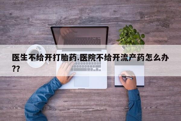 米非米索使用医生不给开打胎药.医院不给开流产药怎么办?？