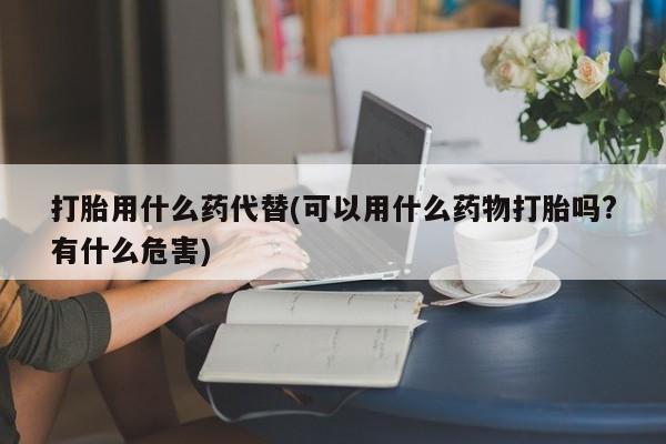 米非米索使用打胎用什么药代替(可以用什么药物打胎吗?有什么危害)
