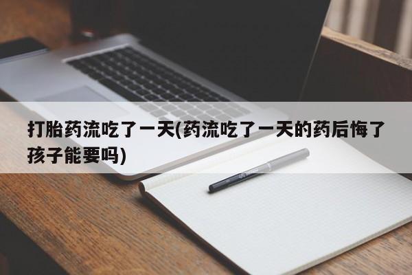 米非米索使用打胎药流吃了一天(药流吃了一天的药后悔了孩子能要吗)