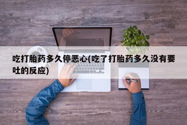米非米索使用吃打胎药多久停恶心(吃了打胎药多久没有要吐的反应)