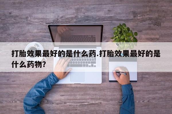 米非米索使用打胎效果最好的是什么药.打胎效果最好的是什么药物？