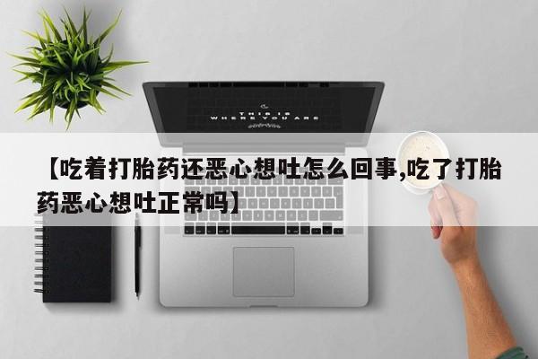 米非米索使用【吃着打胎药还恶心想吐怎么回事,吃了打胎药恶心想吐正常吗】