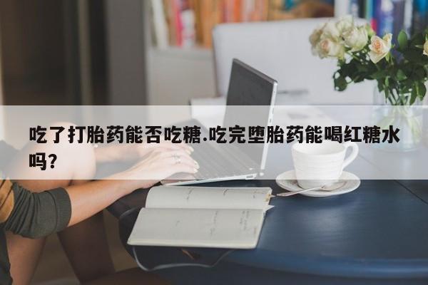 米非米索使用吃了打胎药能否吃糖.吃完堕胎药能喝红糖水吗？