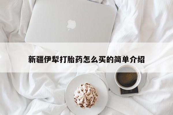 米非米索使用新疆伊犁打胎药怎么买的简单介绍
