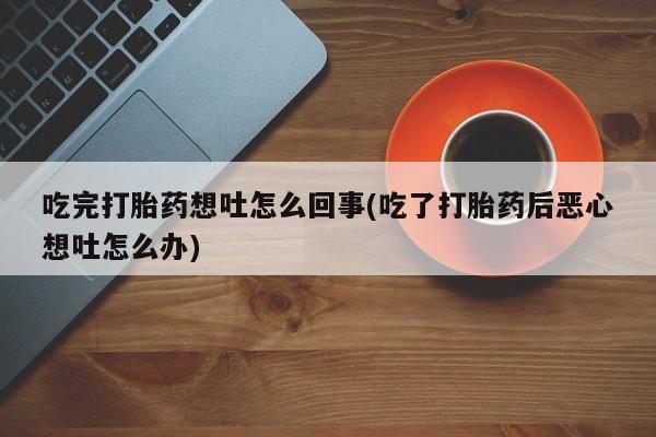 米非米索使用吃完打胎药想吐怎么回事(吃了打胎药后恶心想吐怎么办)