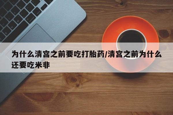 米非米索使用为什么清宫之前要吃打胎药/清宫之前为什么还要吃米非