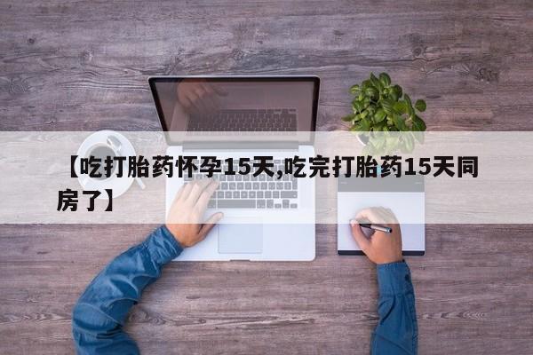 米非米索使用【吃打胎药怀孕15天,吃完打胎药15天同房了】