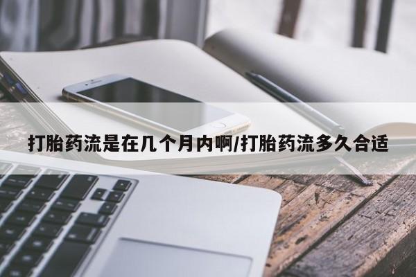 米非米索使用打胎药流是在几个月内啊/打胎药流多久合适