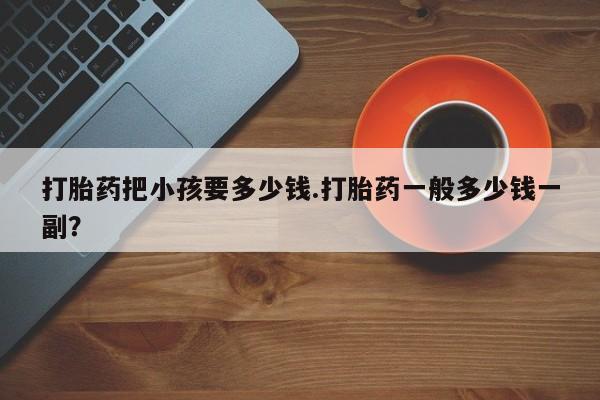 米非米索使用打胎药把小孩要多少钱.打胎药一般多少钱一副？