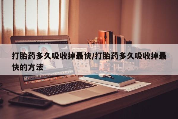 米非米索使用打胎药多久吸收掉最快/打胎药多久吸收掉最快的方法