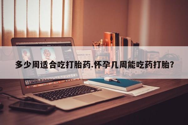 米非米索使用多少周适合吃打胎药.怀孕几周能吃药打胎？
