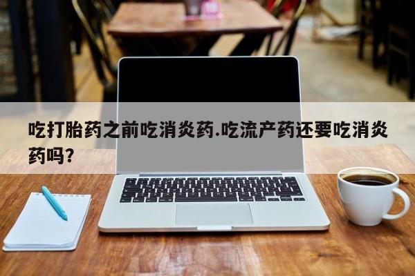 米非米索使用吃打胎药之前吃消炎药.吃流产药还要吃消炎药吗？