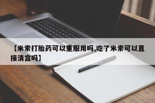 米非米索使用【米索打胎药可以重服用吗,吃了米索可以直接清宫吗】