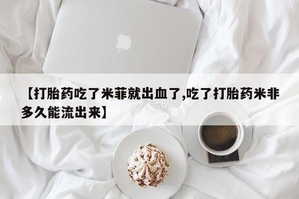 米非米索使用【打胎药吃了米菲就出血了,吃了打胎药米非多久能流出来】