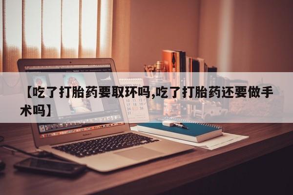 米非米索使用【吃了打胎药要取环吗,吃了打胎药还要做手术吗】