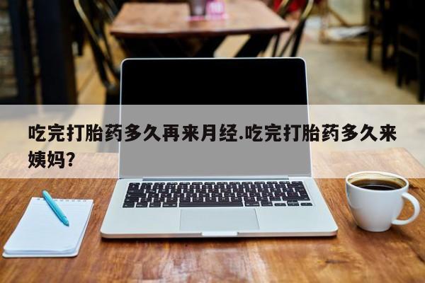 米非米索使用吃完打胎药多久再来月经.吃完打胎药多久来姨妈？