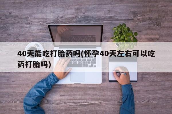 米非米索使用40天能吃打胎药吗(怀孕40天左右可以吃药打胎吗)