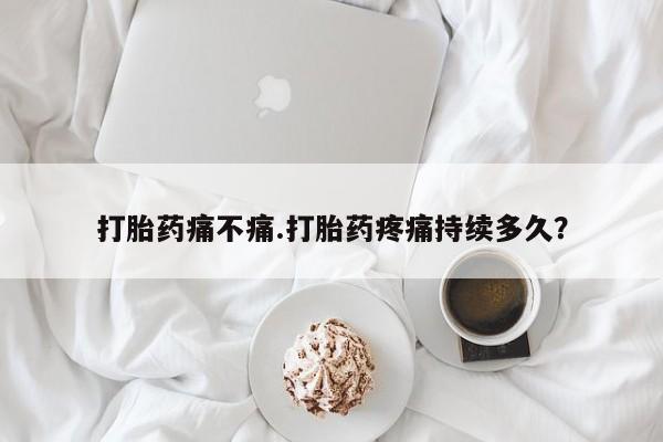 米非米索使用打胎药痛不痛.打胎药疼痛持续多久？