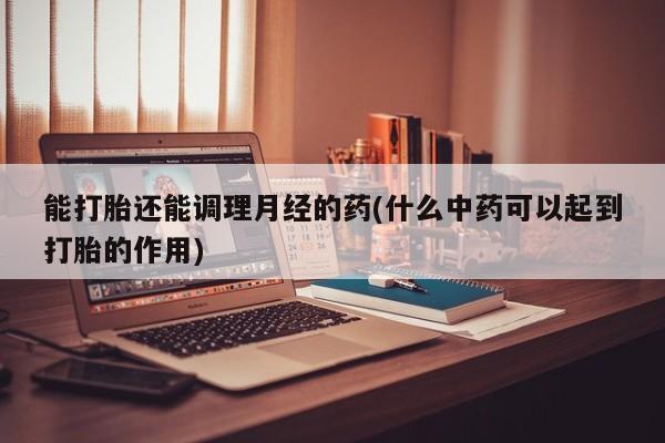 米非米索使用能打胎还能调理月经的药(什么中药可以起到打胎的作用)
