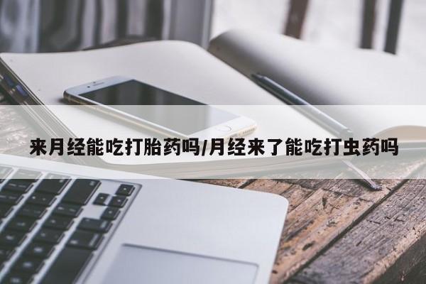 米非米索使用来月经能吃打胎药吗/月经来了能吃打虫药吗