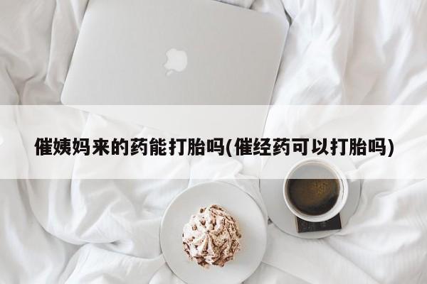 米非米索使用催姨妈来的药能打胎吗(催经药可以打胎吗)