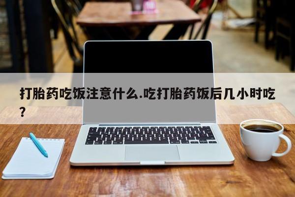 米非米索使用打胎药吃饭注意什么.吃打胎药饭后几小时吃？