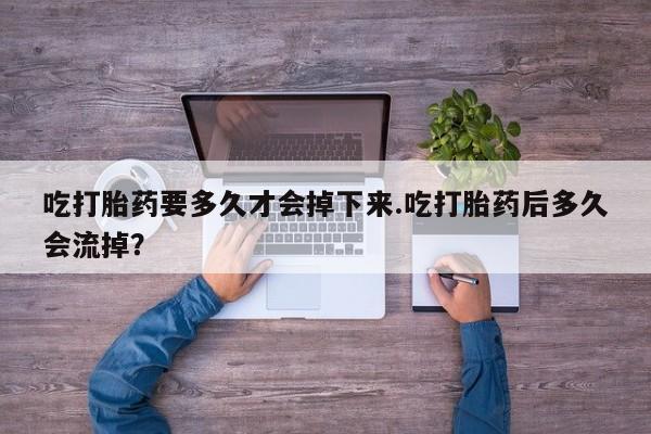 米非米索使用吃打胎药要多久才会掉下来.吃打胎药后多久会流掉？