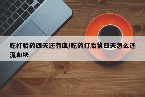 米非米索使用吃打胎药四天还有血/吃药打胎第四天怎么还流血块