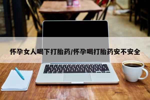 米非米索使用怀孕女人喝下打胎药/怀孕喝打胎药安不安全