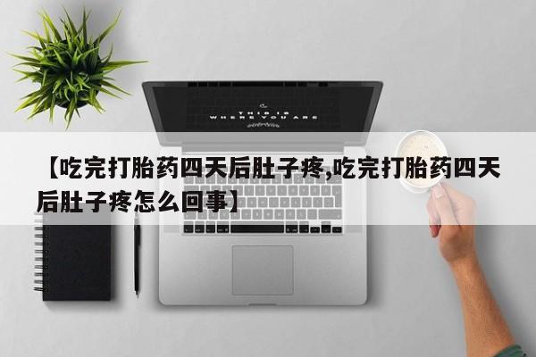米非米索使用【吃完打胎药四天后肚子疼,吃完打胎药四天后肚子疼怎么回事】