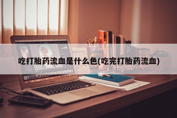 米非米索使用吃打胎药流血是什么色(吃完打胎药流血)