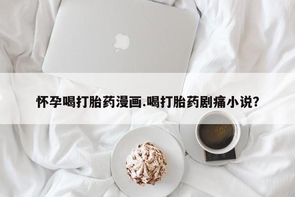 米非米索使用怀孕喝打胎药漫画.喝打胎药剧痛小说？