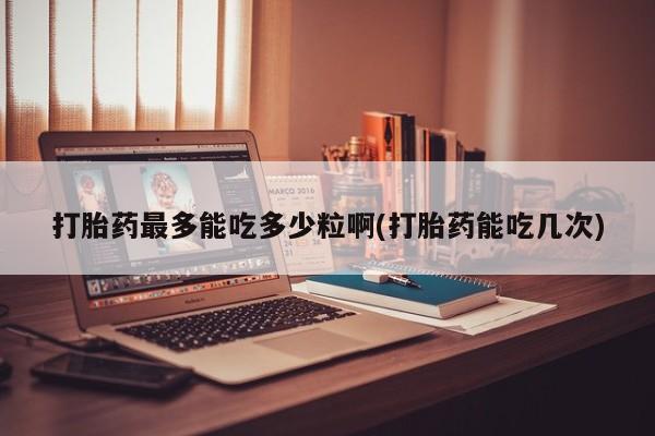 米非米索使用打胎药最多能吃多少粒啊(打胎药能吃几次)