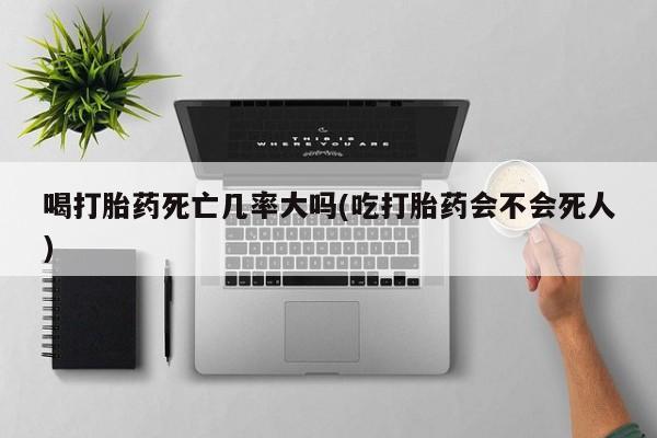 米非米索使用喝打胎药死亡几率大吗(吃打胎药会不会死人)