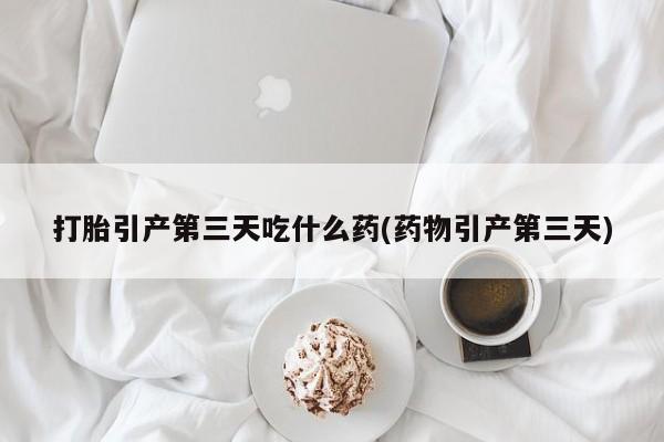 米非米索使用打胎引产第三天吃什么药(药物引产第三天)