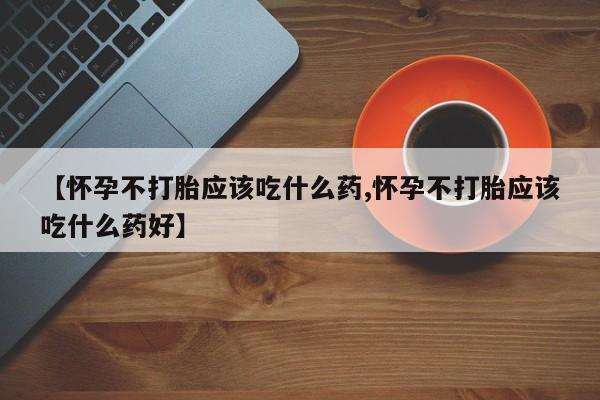 米非米索使用【怀孕不打胎应该吃什么药,怀孕不打胎应该吃什么药好】